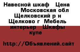 Навесной шкаф › Цена ­ 1 500 - Московская обл., Щелковский р-н, Щелково г. Мебель, интерьер » Шкафы, купе   